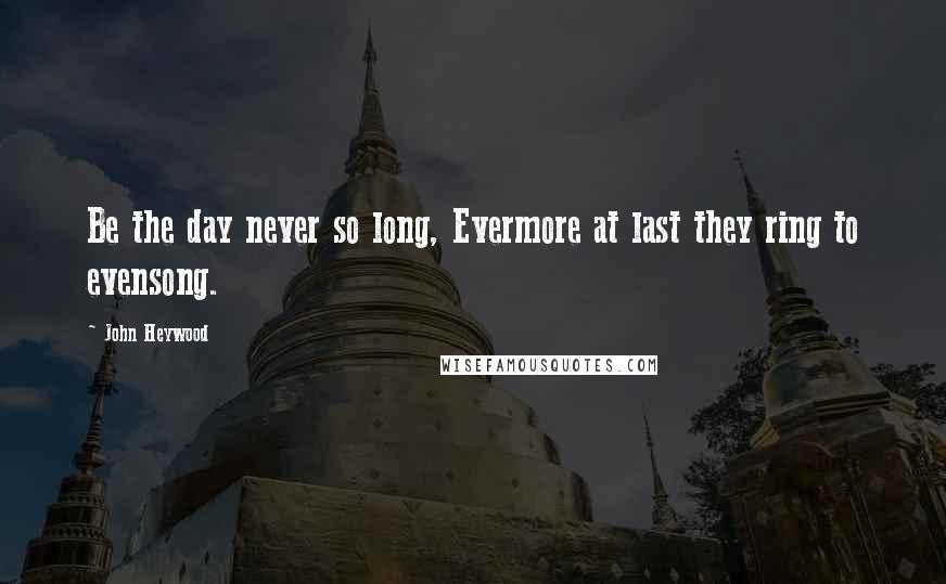 John Heywood Quotes: Be the day never so long, Evermore at last they ring to evensong.
