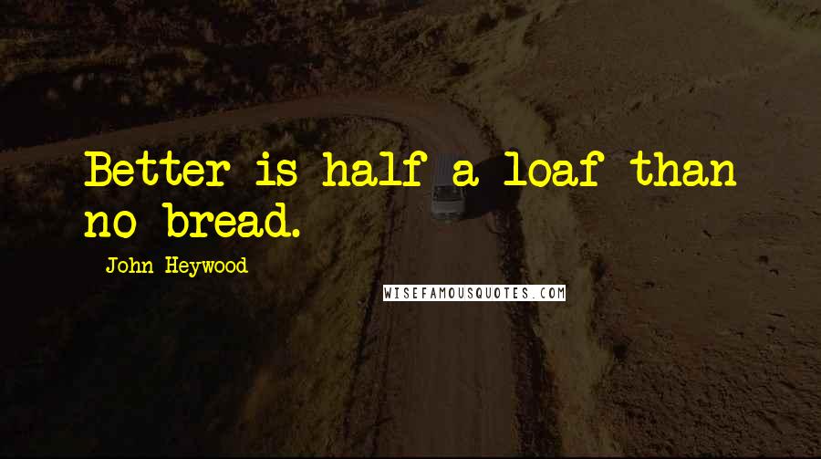 John Heywood Quotes: Better is half a loaf than no bread.