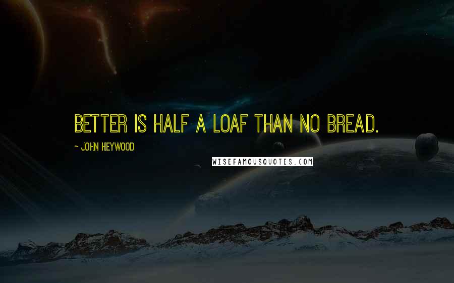 John Heywood Quotes: Better is half a loaf than no bread.