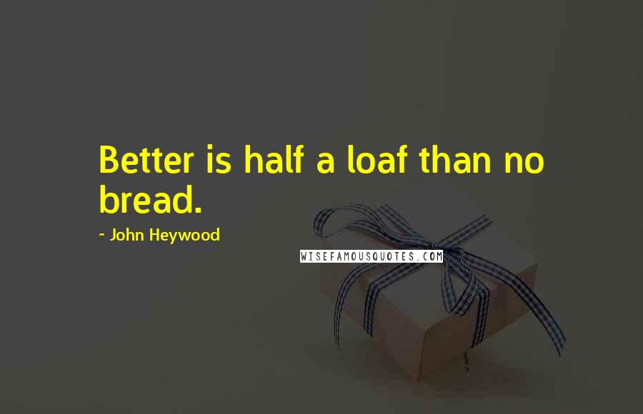 John Heywood Quotes: Better is half a loaf than no bread.