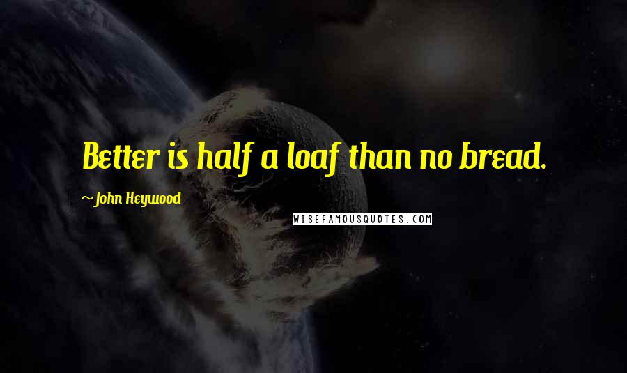 John Heywood Quotes: Better is half a loaf than no bread.