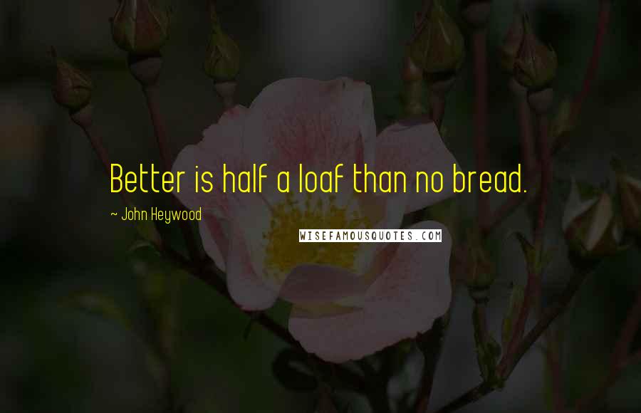 John Heywood Quotes: Better is half a loaf than no bread.