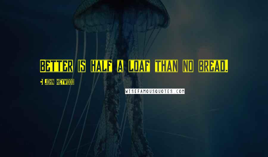 John Heywood Quotes: Better is half a loaf than no bread.