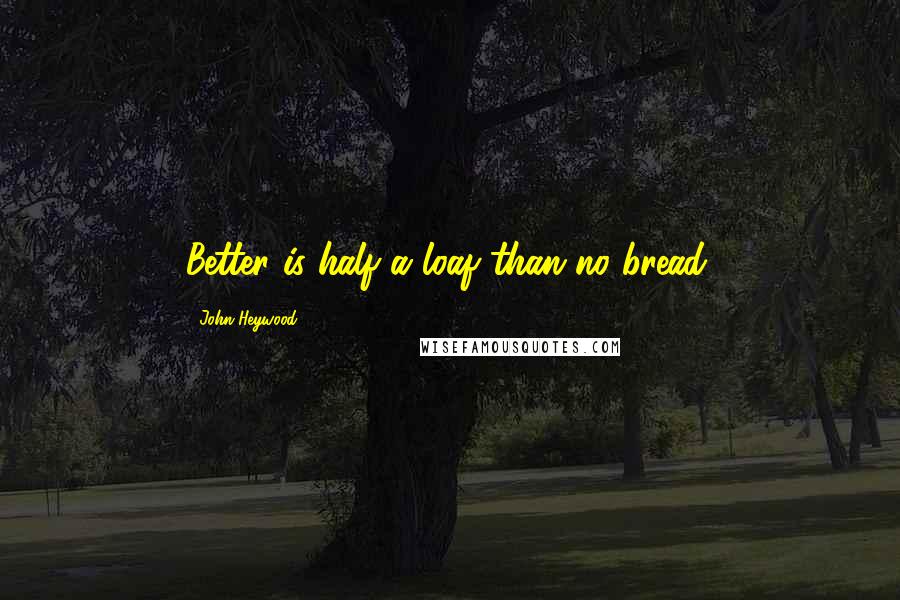 John Heywood Quotes: Better is half a loaf than no bread.