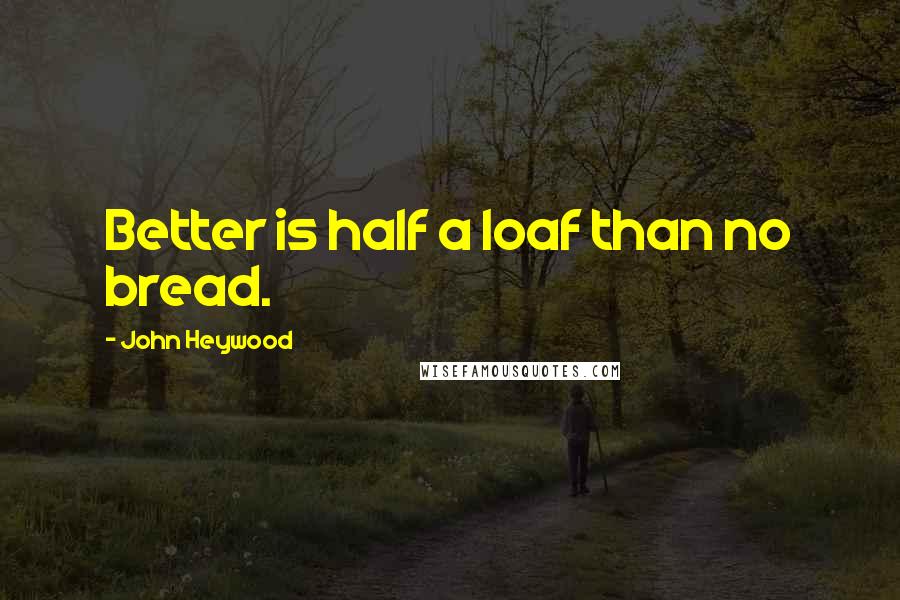 John Heywood Quotes: Better is half a loaf than no bread.