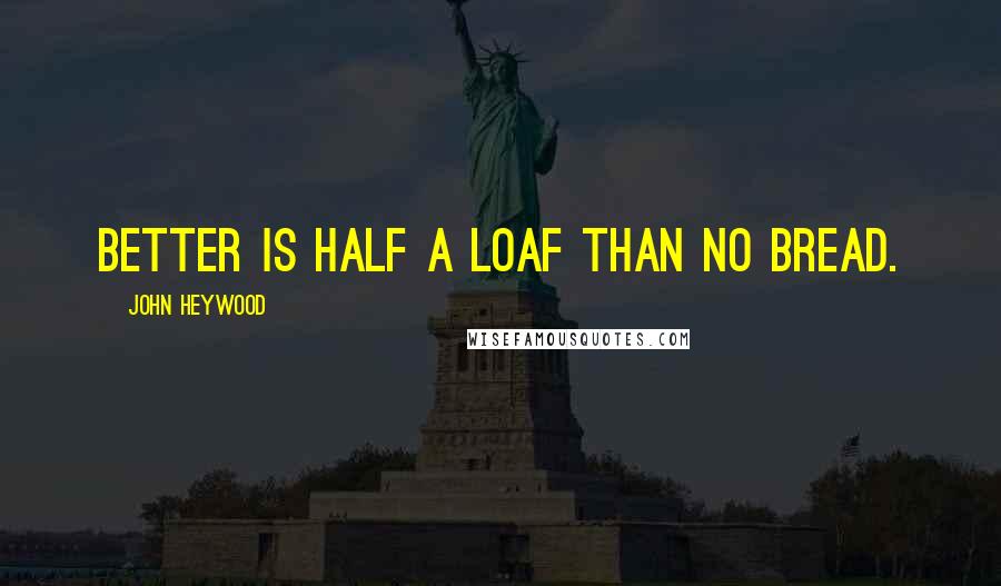 John Heywood Quotes: Better is half a loaf than no bread.