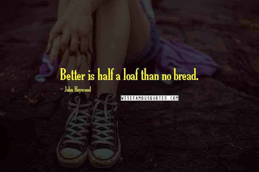 John Heywood Quotes: Better is half a loaf than no bread.