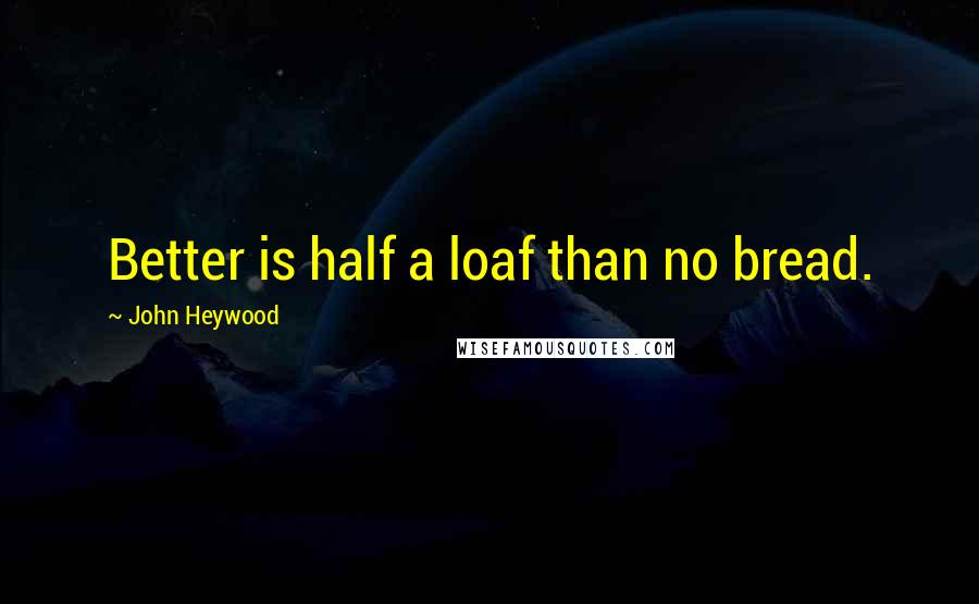 John Heywood Quotes: Better is half a loaf than no bread.