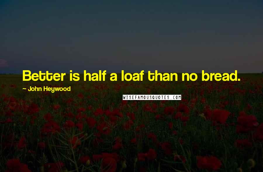 John Heywood Quotes: Better is half a loaf than no bread.