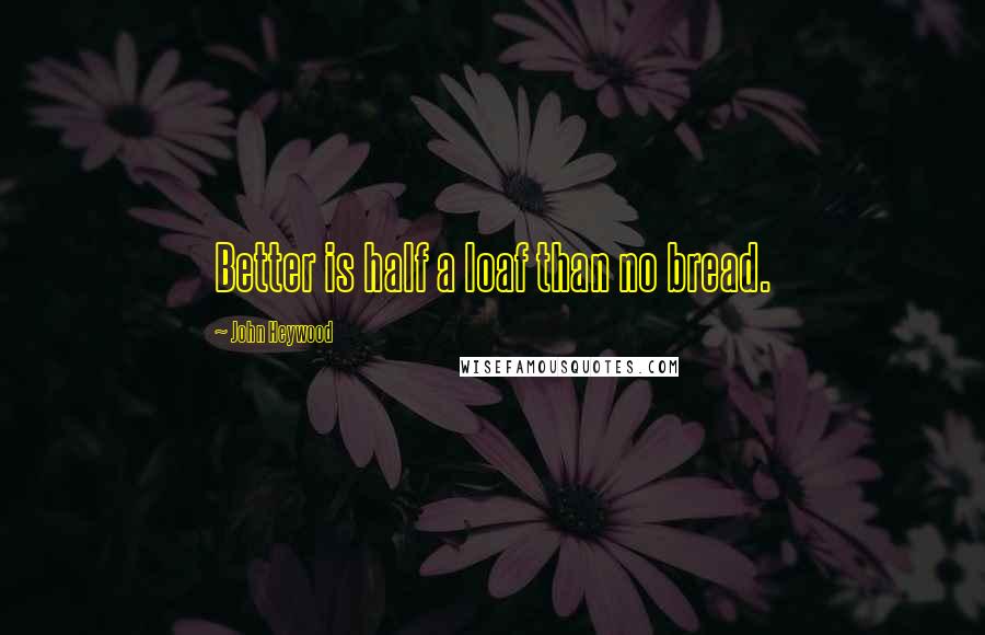 John Heywood Quotes: Better is half a loaf than no bread.