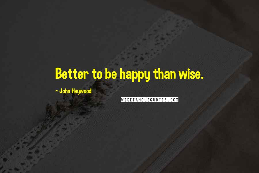 John Heywood Quotes: Better to be happy than wise.