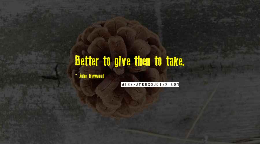 John Heywood Quotes: Better to give then to take.