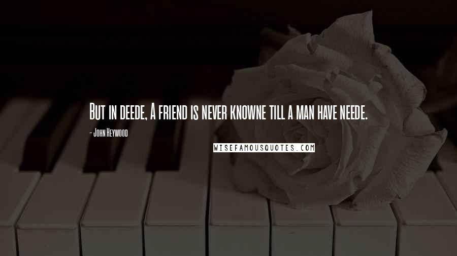 John Heywood Quotes: But in deede, A friend is never knowne till a man have neede.
