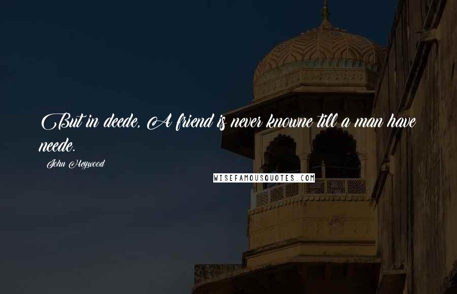 John Heywood Quotes: But in deede, A friend is never knowne till a man have neede.