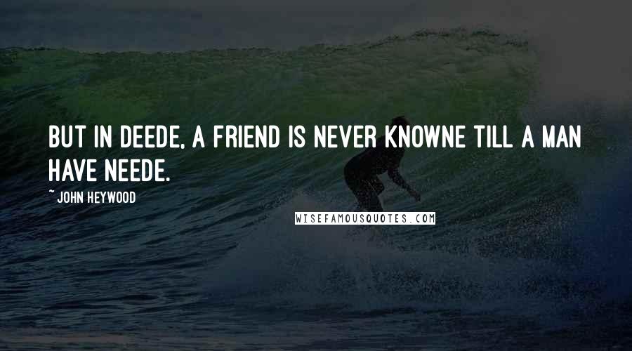 John Heywood Quotes: But in deede, A friend is never knowne till a man have neede.