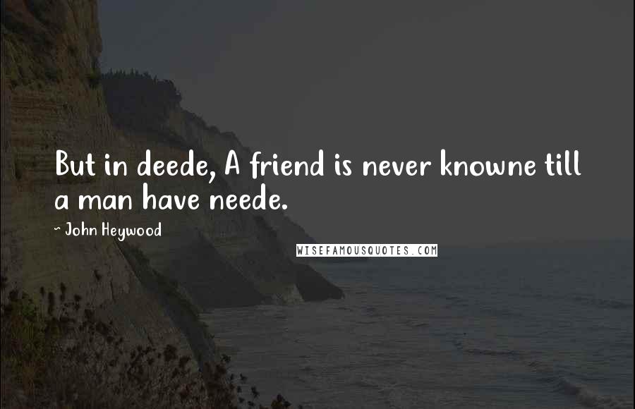 John Heywood Quotes: But in deede, A friend is never knowne till a man have neede.