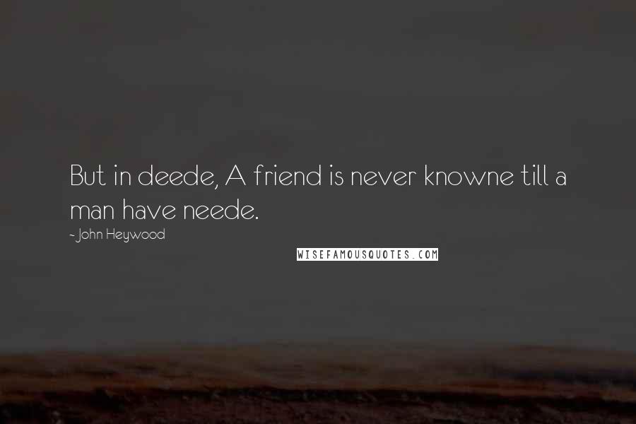 John Heywood Quotes: But in deede, A friend is never knowne till a man have neede.