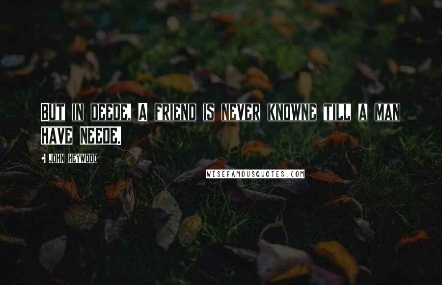 John Heywood Quotes: But in deede, A friend is never knowne till a man have neede.