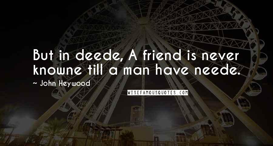John Heywood Quotes: But in deede, A friend is never knowne till a man have neede.
