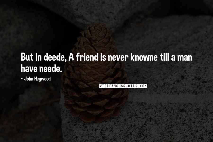 John Heywood Quotes: But in deede, A friend is never knowne till a man have neede.