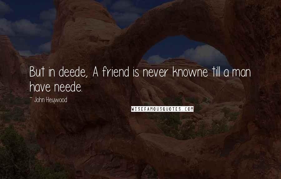 John Heywood Quotes: But in deede, A friend is never knowne till a man have neede.