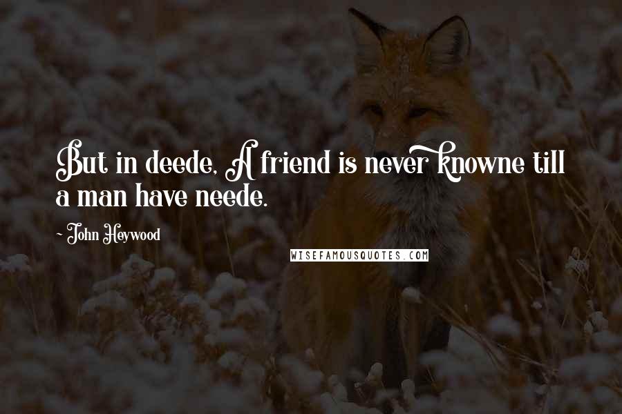John Heywood Quotes: But in deede, A friend is never knowne till a man have neede.