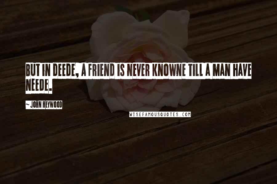 John Heywood Quotes: But in deede, A friend is never knowne till a man have neede.