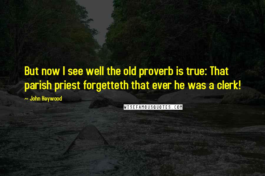 John Heywood Quotes: But now I see well the old proverb is true: That parish priest forgetteth that ever he was a clerk!