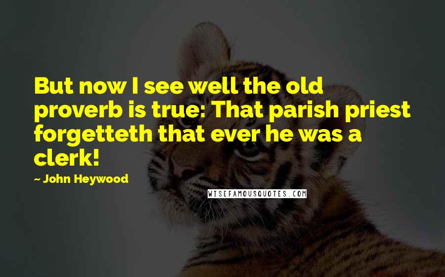 John Heywood Quotes: But now I see well the old proverb is true: That parish priest forgetteth that ever he was a clerk!