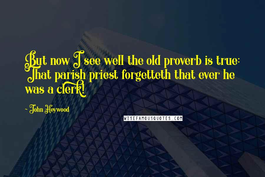 John Heywood Quotes: But now I see well the old proverb is true: That parish priest forgetteth that ever he was a clerk!