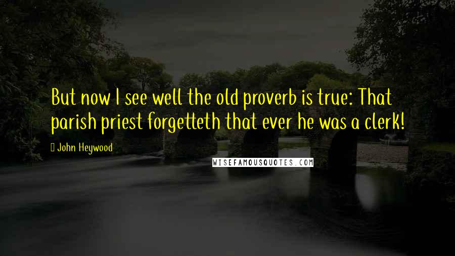 John Heywood Quotes: But now I see well the old proverb is true: That parish priest forgetteth that ever he was a clerk!