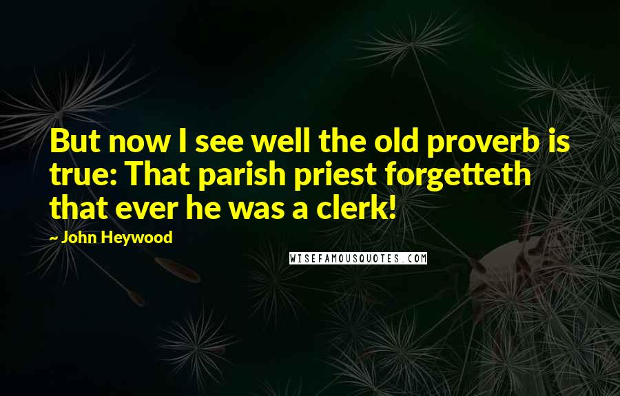 John Heywood Quotes: But now I see well the old proverb is true: That parish priest forgetteth that ever he was a clerk!