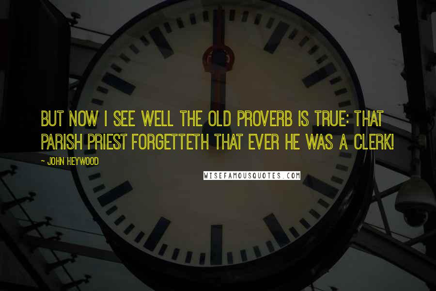 John Heywood Quotes: But now I see well the old proverb is true: That parish priest forgetteth that ever he was a clerk!