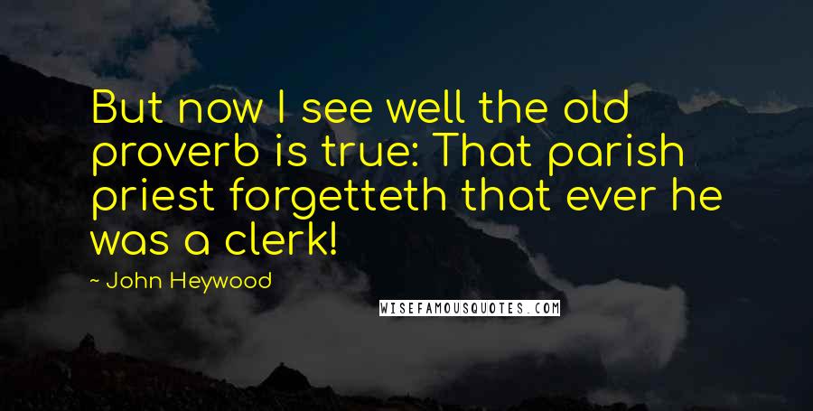 John Heywood Quotes: But now I see well the old proverb is true: That parish priest forgetteth that ever he was a clerk!