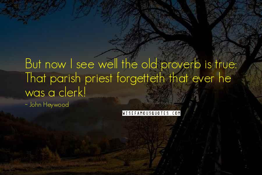 John Heywood Quotes: But now I see well the old proverb is true: That parish priest forgetteth that ever he was a clerk!