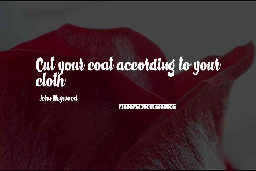 John Heywood Quotes: Cut your coat according to your cloth.