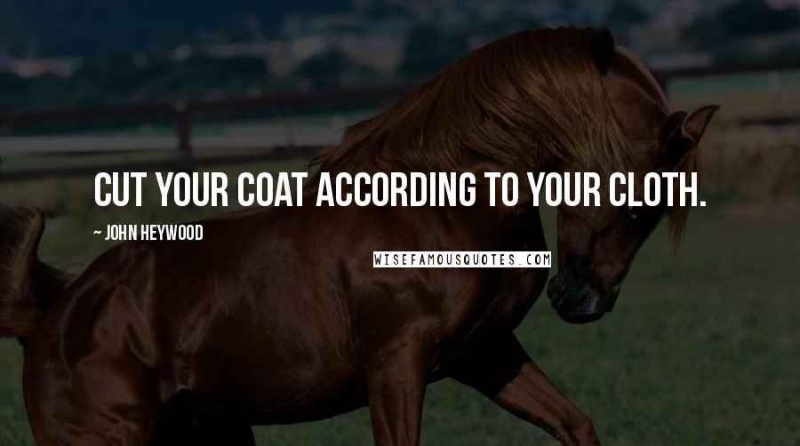 John Heywood Quotes: Cut your coat according to your cloth.