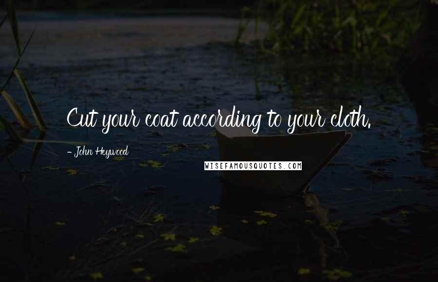 John Heywood Quotes: Cut your coat according to your cloth.