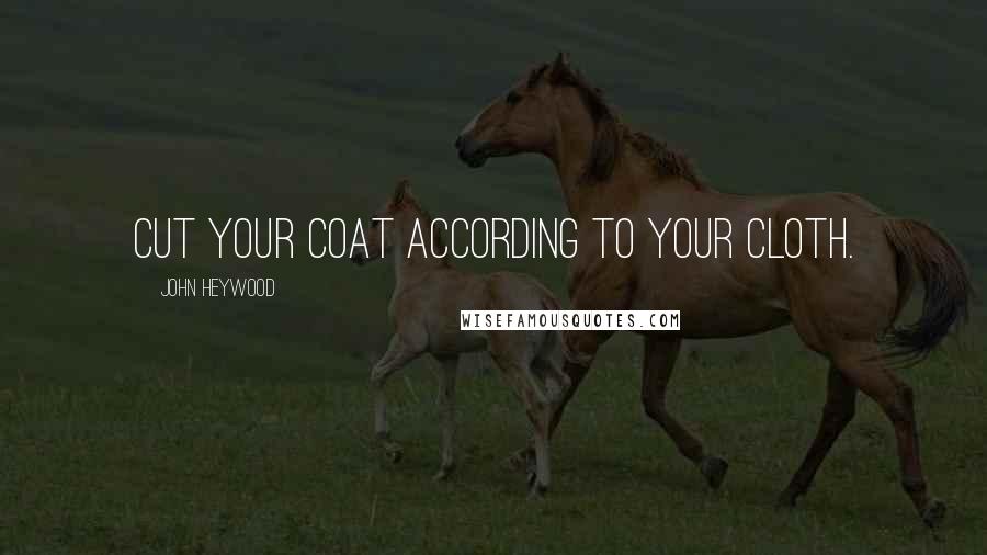 John Heywood Quotes: Cut your coat according to your cloth.