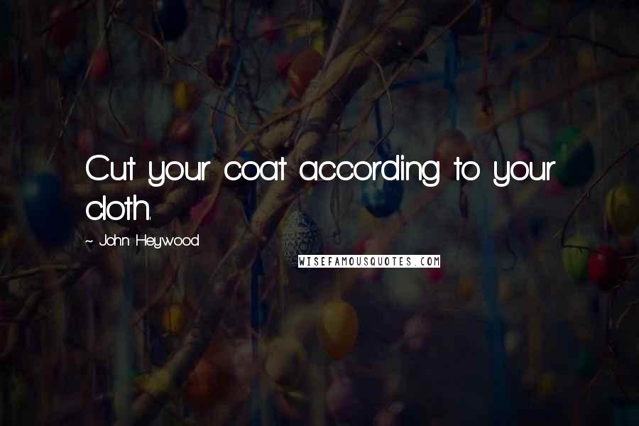 John Heywood Quotes: Cut your coat according to your cloth.