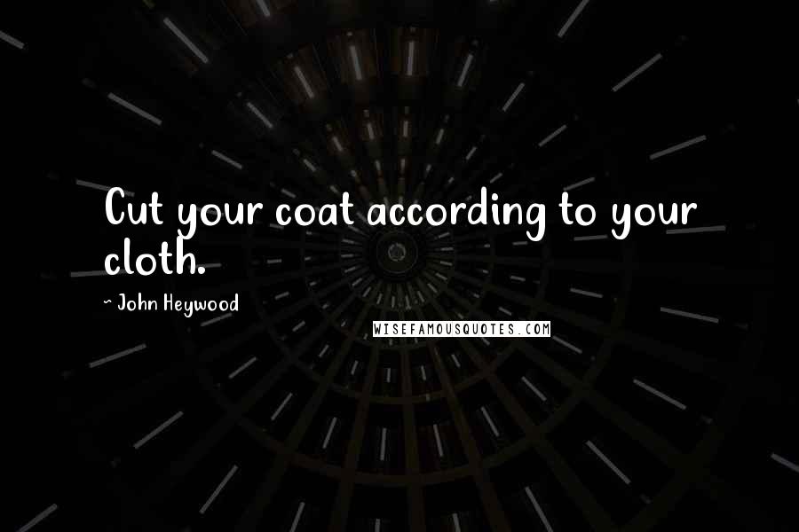 John Heywood Quotes: Cut your coat according to your cloth.