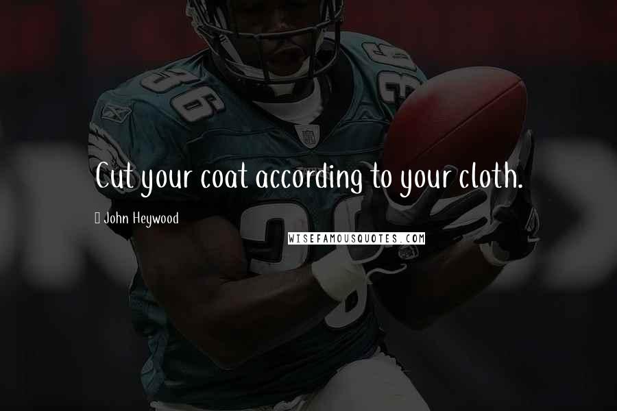 John Heywood Quotes: Cut your coat according to your cloth.