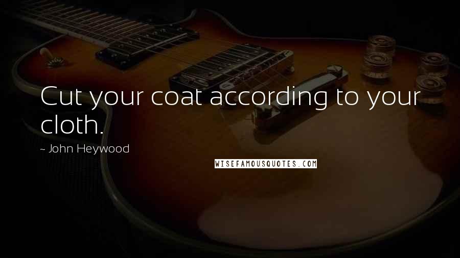 John Heywood Quotes: Cut your coat according to your cloth.