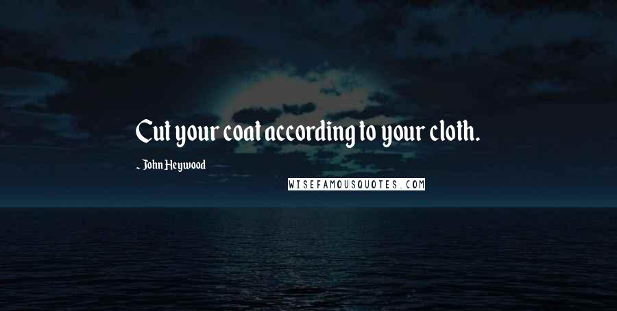 John Heywood Quotes: Cut your coat according to your cloth.