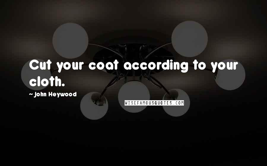 John Heywood Quotes: Cut your coat according to your cloth.