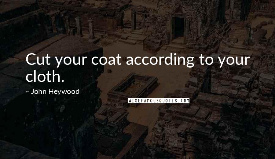 John Heywood Quotes: Cut your coat according to your cloth.