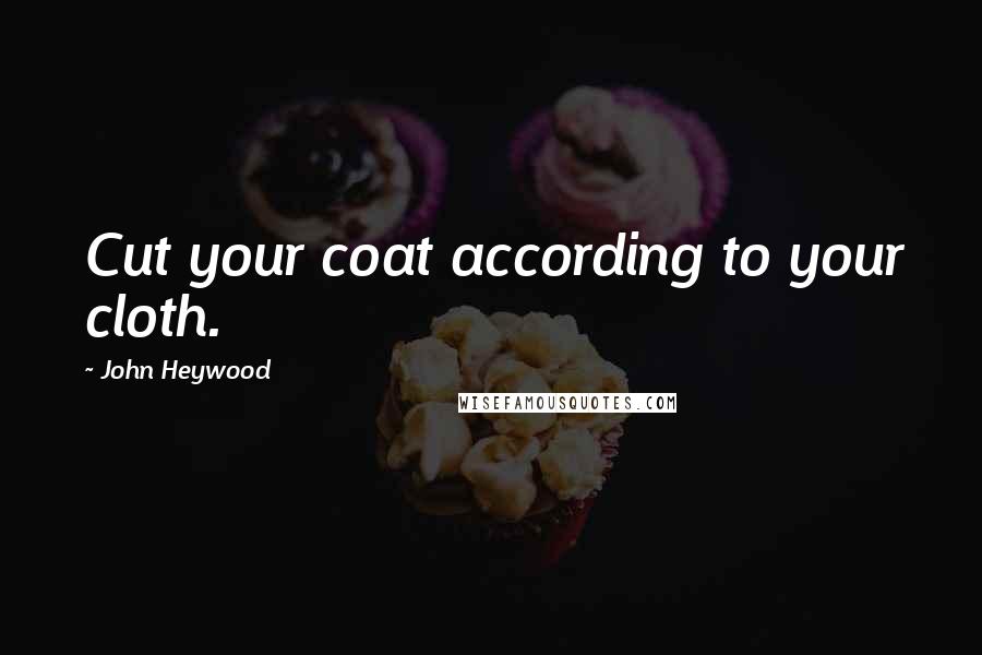 John Heywood Quotes: Cut your coat according to your cloth.