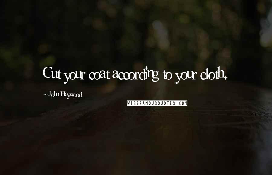 John Heywood Quotes: Cut your coat according to your cloth.