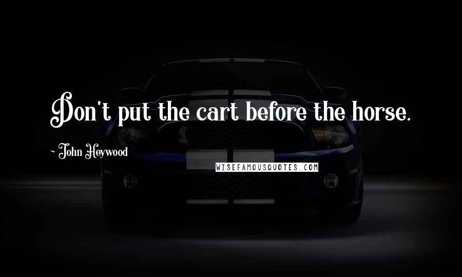 John Heywood Quotes: Don't put the cart before the horse.