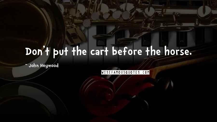 John Heywood Quotes: Don't put the cart before the horse.